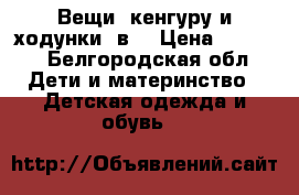 Вещи, кенгуру и ходунки 3в1 › Цена ­ 4 500 - Белгородская обл. Дети и материнство » Детская одежда и обувь   